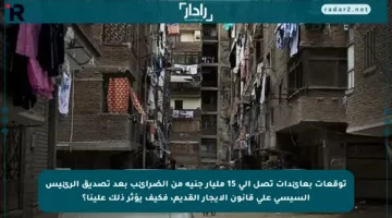 توقعات بعائدات تصل إلى 15 مليار جنيه من الضرائب بعد تصديق الرئيس السيسي على قانون الإيجار القديم، فكيف يؤثر ذلك علينا؟